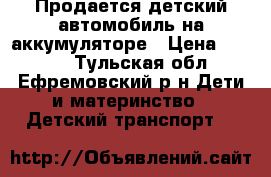 Продается детский автомобиль на аккумуляторе › Цена ­ 9 000 - Тульская обл., Ефремовский р-н Дети и материнство » Детский транспорт   